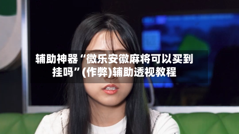 辅助神器“微乐安徽麻将可以买到挂吗	”(作弊)辅助透视教程-第2张图片