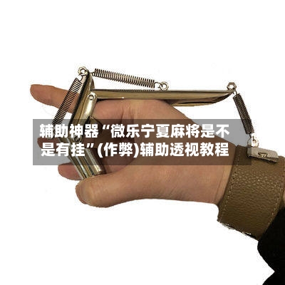 辅助神器“微乐宁夏麻将是不是有挂”(作弊)辅助透视教程