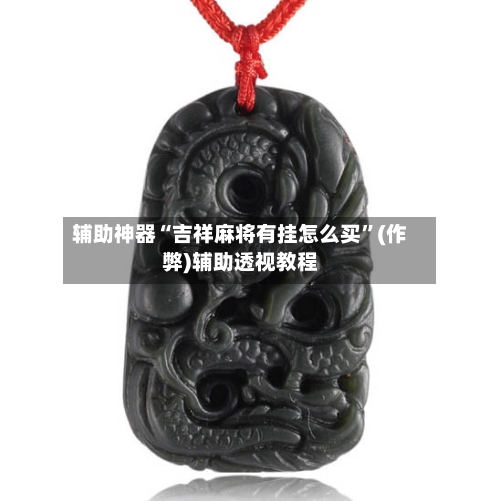 辅助神器“吉祥麻将有挂怎么买”(作弊)辅助透视教程