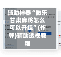 辅助神器“微乐甘肃麻将怎么可以开挂”(作弊)辅助透视教程