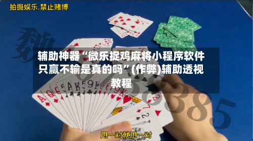 辅助神器“微乐捉鸡麻将小程序软件只赢不输是真的吗”(作弊)辅助透视教程