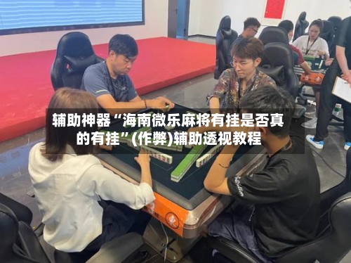 辅助神器“海南微乐麻将有挂是否真的有挂”(作弊)辅助透视教程-第2张图片