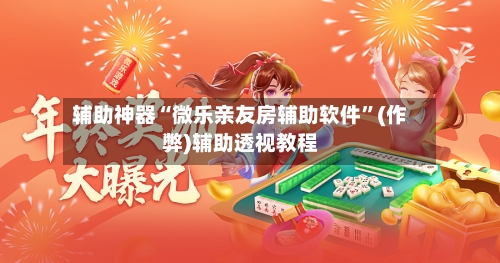 辅助神器“微乐亲友房辅助软件	”(作弊)辅助透视教程-第3张图片
