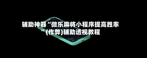 辅助神器“微乐麻将小程序提高胜率	”(作弊)辅助透视教程-第2张图片
