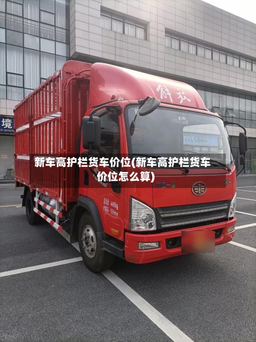 新车高护栏货车价位(新车高护栏货车价位怎么算)