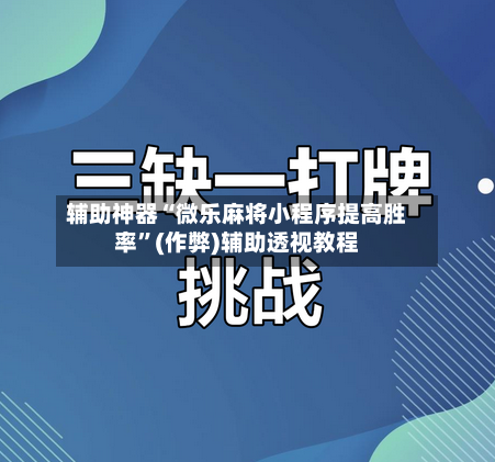 辅助神器“微乐麻将小程序提高胜率”(作弊)辅助透视教程-第3张图片