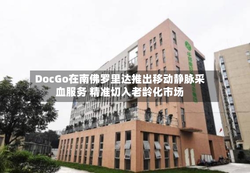 DocGo在南佛罗里达推出移动静脉采血服务 精准切入老龄化市场