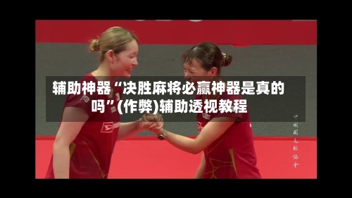 辅助神器“决胜麻将必赢神器是真的吗”(作弊)辅助透视教程-第3张图片