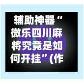 辅助神器“微乐四川麻将究竟是如何开挂	”(作弊)辅助透视教程-第2张图片