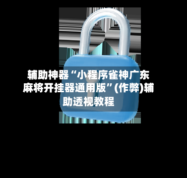 辅助神器“小程序雀神广东麻将开挂器通用版”(作弊)辅助透视教程-第2张图片