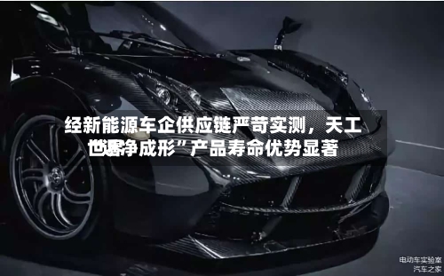 经新能源车企供应链严苛实测，天工世界“近净成形”产品寿命优势显著