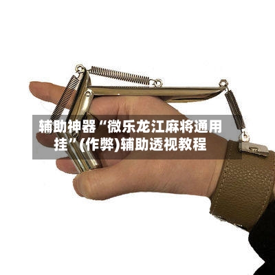 辅助神器“微乐龙江麻将通用挂”(作弊)辅助透视教程