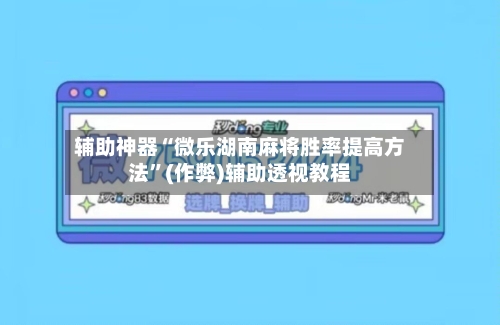 辅助神器“微乐湖南麻将胜率提高方法”(作弊)辅助透视教程-第3张图片