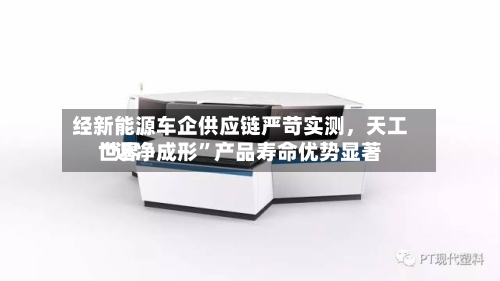 经新能源车企供应链严苛实测，天工世界“近净成形”产品寿命优势显著-第3张图片