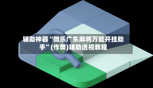 辅助神器“微乐广东麻将万能开挂助手”(作弊)辅助透视教程