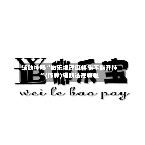 辅助神器“微乐福建麻将能不能开挂”(作弊)辅助透视教程-第2张图片