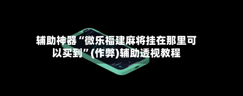辅助神器“微乐福建麻将挂在那里可以买到”(作弊)辅助透视教程-第2张图片
