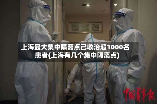 上海最大集中隔离点已收治超1000名患者(上海有几个集中隔离点)