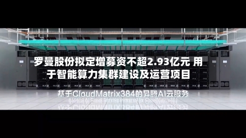 罗曼股份拟定增募资不超2.93亿元 用于智能算力集群建设及运营项目