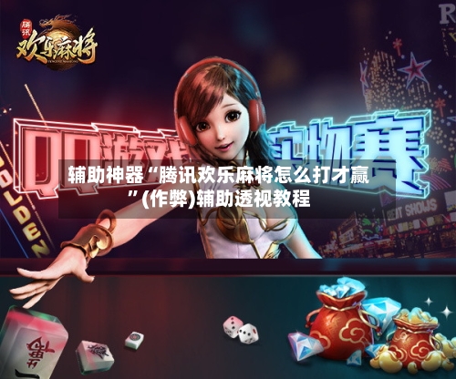 辅助神器“腾讯欢乐麻将怎么打才赢”(作弊)辅助透视教程