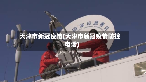 天津市新冠疫情(天津市新冠疫情防控电话)