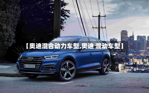 【奥迪混合动力车型,奥迪 混动车型】-第2张图片