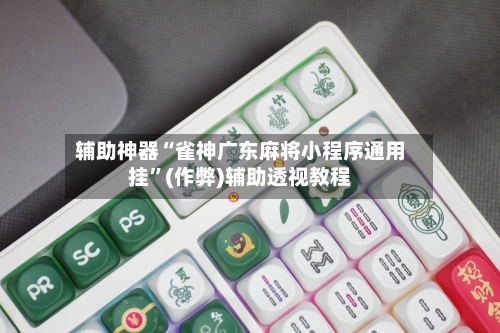 辅助神器“雀神广东麻将小程序通用挂”(作弊)辅助透视教程-第2张图片