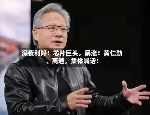 深夜利好！芯片巨头，暴涨！黄仁勋	、高通	，集体喊话！-第2张图片