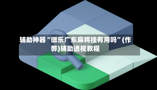 辅助神器“微乐广东麻将挂有用吗”(作弊)辅助透视教程-第2张图片