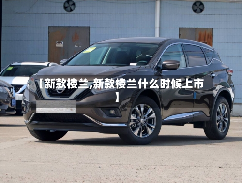 【新款楼兰,新款楼兰什么时候上市】