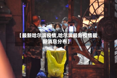 【最新哈尔滨疫情,哈尔滨最新疫情最新消息分布】