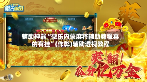 辅助神器“微乐内蒙麻将辅助教程真的有挂”(作弊)辅助透视教程