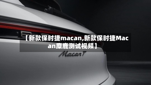 【新款保时捷macan,新款保时捷Macan麋鹿测试视频】