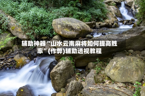 辅助神器“山水云南麻将如何提高胜率”(作弊)辅助透视教程-第2张图片