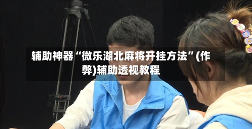 辅助神器“微乐湖北麻将开挂方法”(作弊)辅助透视教程