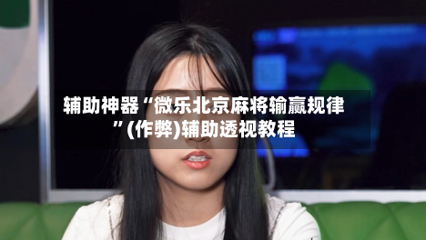 辅助神器“微乐北京麻将输赢规律”(作弊)辅助透视教程-第2张图片