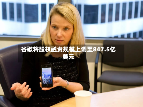 谷歌将股权融资规模上调至847.5亿美元