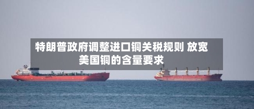 特朗普政府调整进口铜关税规则 放宽美国铜的含量要求