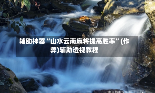 辅助神器“山水云南麻将提高胜率”(作弊)辅助透视教程-第3张图片