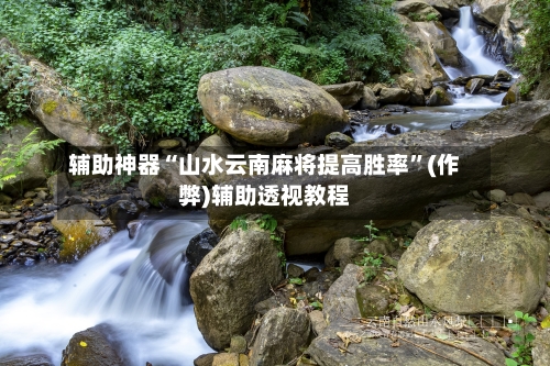 辅助神器“山水云南麻将提高胜率”(作弊)辅助透视教程