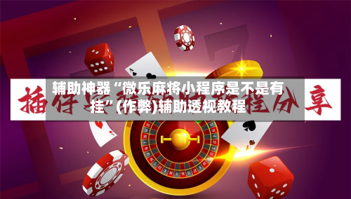 辅助神器“微乐麻将小程序是不是有挂	”(作弊)辅助透视教程-第2张图片