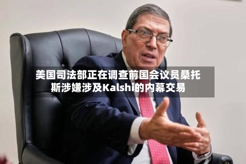 美国司法部正在调查前国会议员桑托斯涉嫌涉及Kalshi的内幕交易