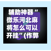 辅助神器“微乐河北麻将怎么可以开挂	”(作弊)辅助透视教程-第3张图片