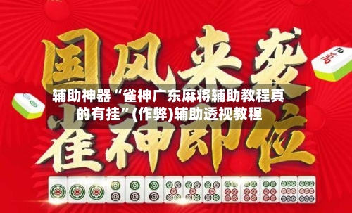 辅助神器“雀神广东麻将辅助教程真的有挂”(作弊)辅助透视教程-第2张图片