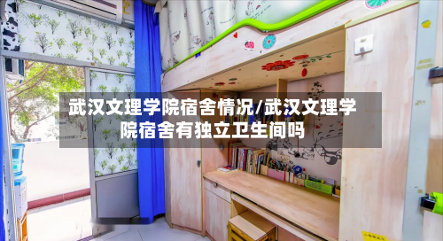 武汉文理学院宿舍情况/武汉文理学院宿舍有独立卫生间吗