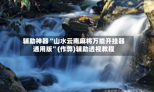辅助神器“山水云南麻将万能开挂器通用版”(作弊)辅助透视教程