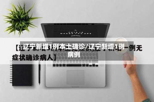 辽宁新增1例本土确诊/辽宁新增1例病例-第2张图片