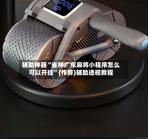 辅助神器“雀神广东麻将小程序怎么可以开挂”(作弊)辅助透视教程