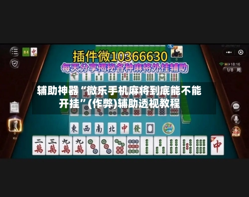 辅助神器“微乐手机麻将到底能不能开挂”(作弊)辅助透视教程-第2张图片