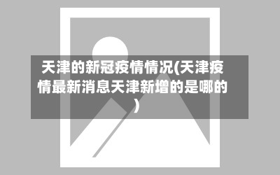 天津的新冠疫情情况(天津疫情最新消息天津新增的是哪的)-第2张图片